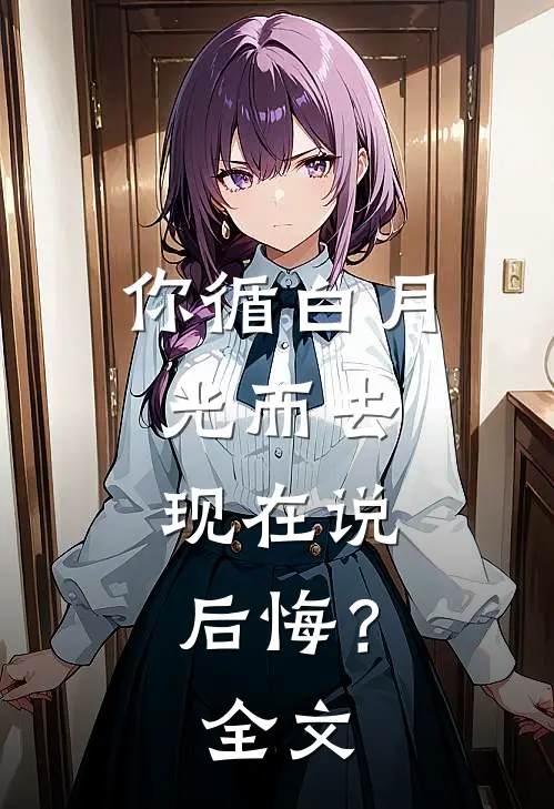 你循白月光而去，现在说后悔？全文