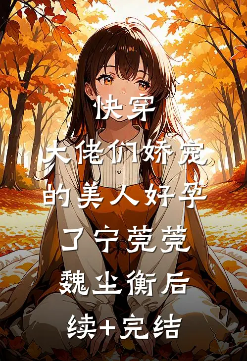 快穿：大佬们娇宠的美人好孕了宁莞莞魏尘衡后续+完结
