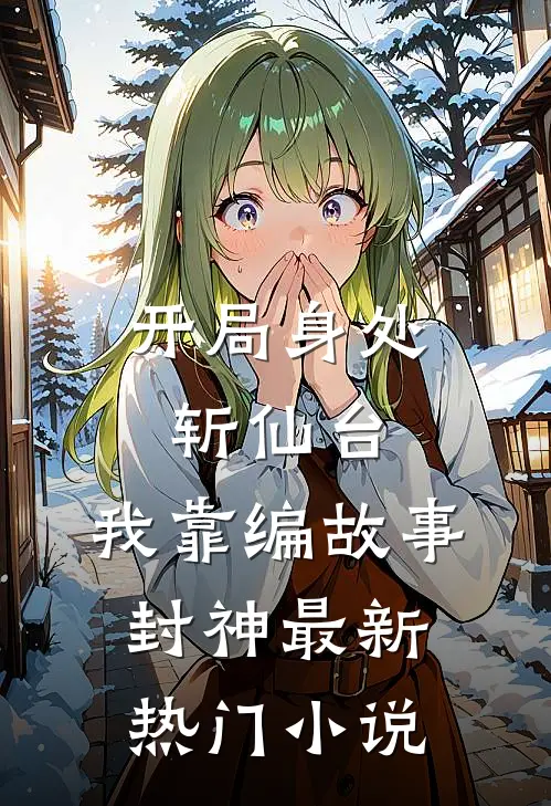 开局身处斩仙台，我靠编故事封神最新热门小说