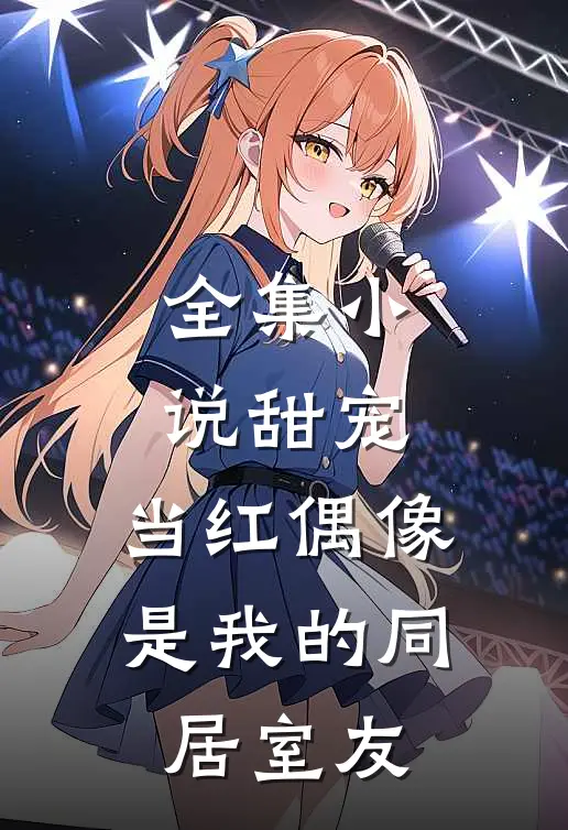 全集小说甜宠：当红偶像是我的同居室友