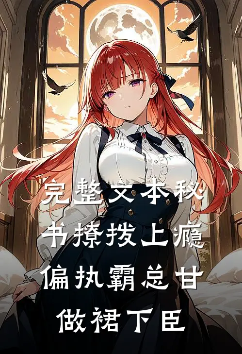 完整文本秘书撩拨上瘾，偏执霸总甘做裙下臣