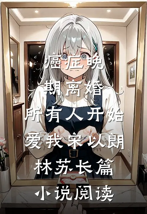 癌症晚期离婚，所有人开始爱我宋以朗林苏长篇小说阅读