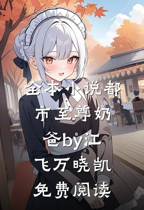 全本小说都市至尊奶爸by江飞万晓凯免费阅读
