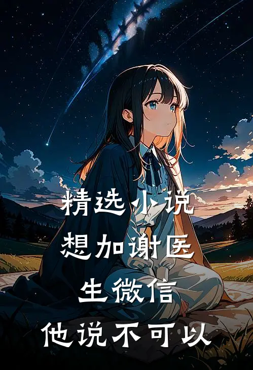 精选小说想加谢医生微信，他说不可以