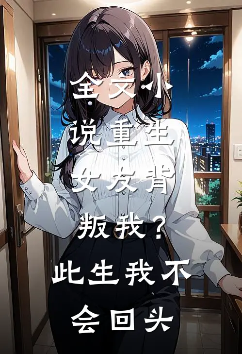 全文小说重生：女友背叛我？此生我不会回头