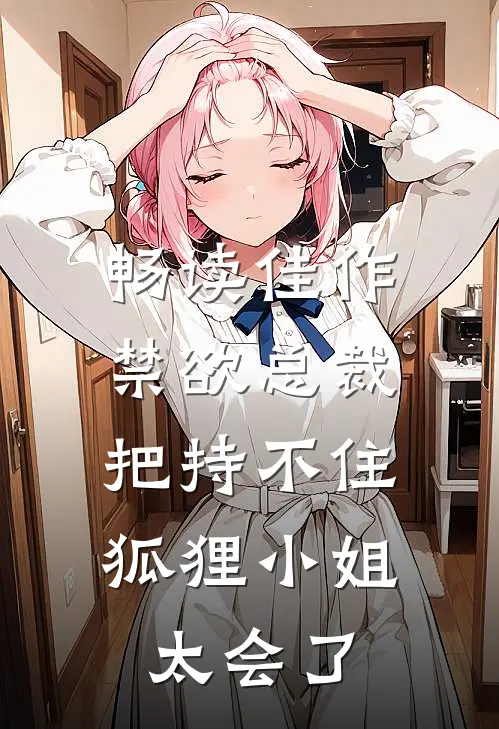 畅读佳作禁欲总裁把持不住，狐狸小姐太会了