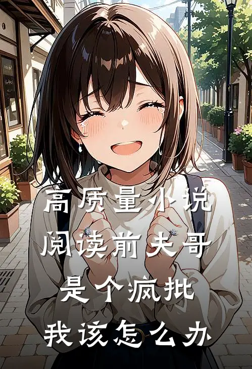 高质量小说阅读前夫哥是个疯批，我该怎么办