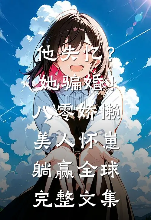 他失忆？她骗婚！八零娇懒美人怀崽躺赢全球完整文集