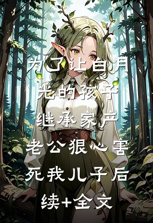 为了让白月光的孩子继承家产，老公狠心害死我儿子后续+全文