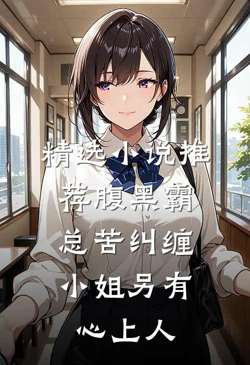 精选小说推荐腹黑霸总苦纠缠，小姐另有心上人