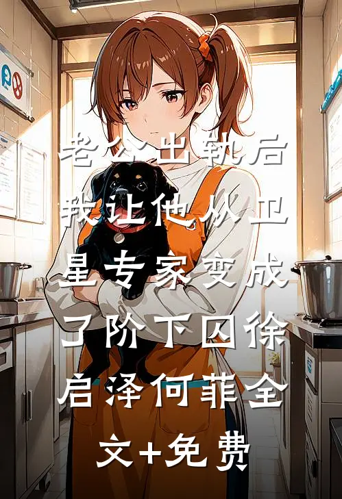 老公出轨后，我让他从卫星专家变成了阶下囚徐启泽何菲全文+免费