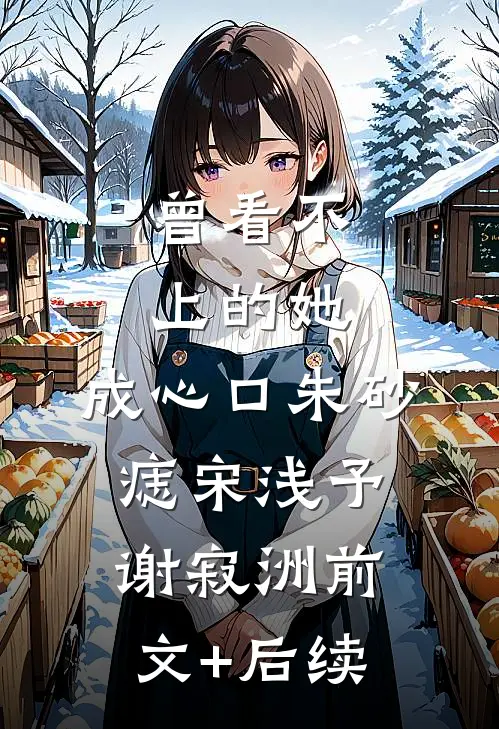 曾看不上的她，成心口朱砂痣宋浅予谢寂洲前文+后续