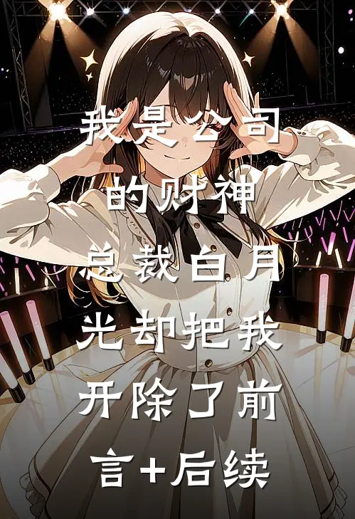我是公司的财神，总裁白月光却把我开除了前言+后续