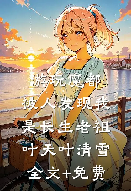 游玩魔都：被人发现我是长生老祖叶天叶清雪全文+免费