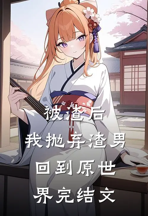 被渣后，我抛弃渣男回到原世界完结文