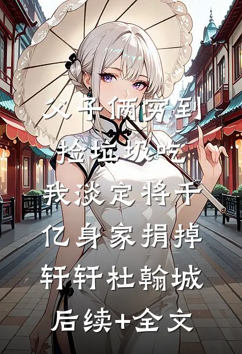 父子俩穷到捡垃圾吃，我淡定将千亿身家捐掉轩轩杜翰城后续+全文