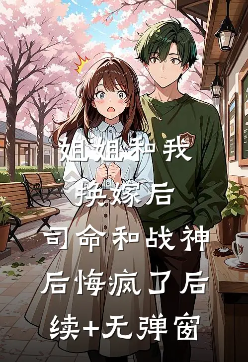 姐姐和我换嫁后，司命和战神后悔疯了后续+无弹窗
