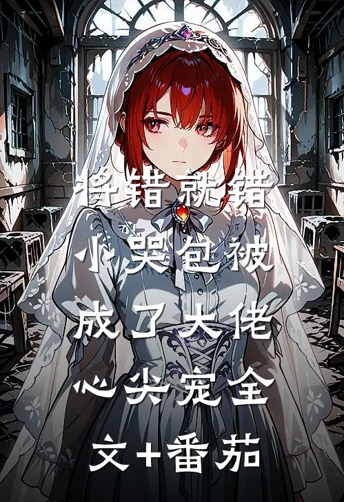 将错就错：小哭包被成了大佬心尖宠全文+番茄