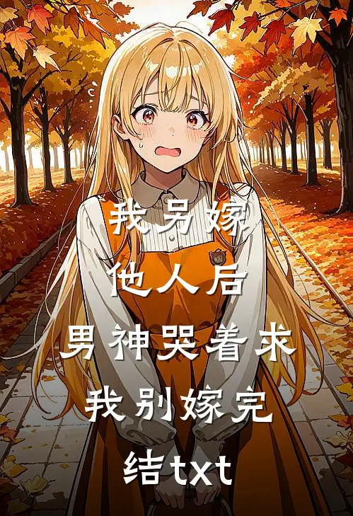 我另嫁他人后，男神哭着求我别嫁完结txt