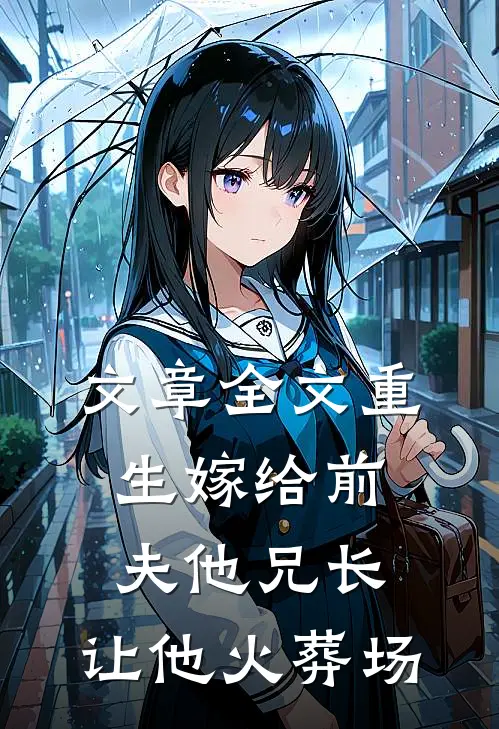 文章全文重生嫁给前夫他兄长，让他火葬场