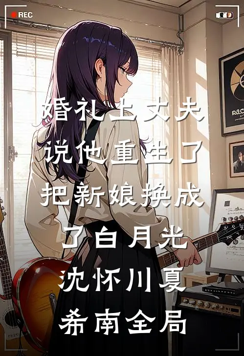 婚礼上丈夫说他重生了，把新娘换成了白月光沈怀川夏希南全局