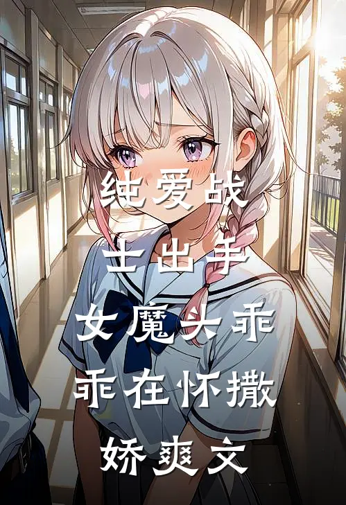 纯爱战士出手：女魔头乖乖在怀撒娇爽文