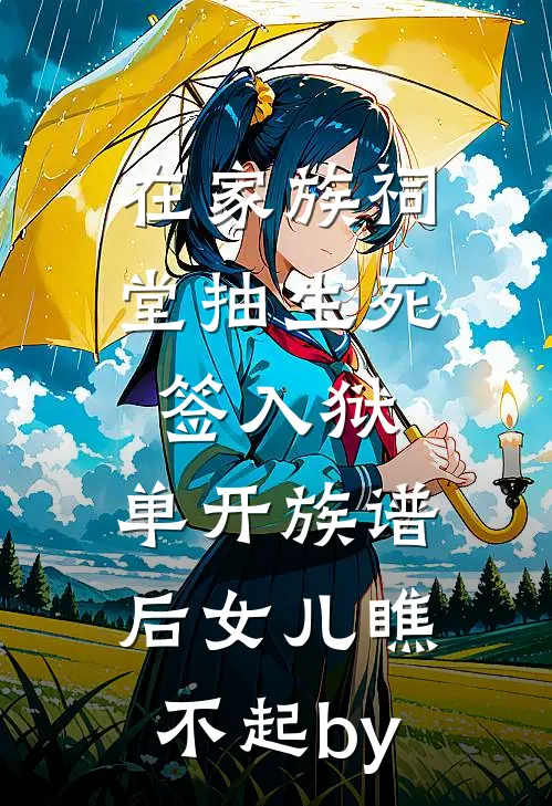 在家族祠堂抽生死签入狱，单开族谱后女儿瞧不起by