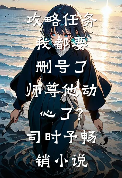 攻略任务:我都要删号了,师尊他动心了?司时予畅销小说