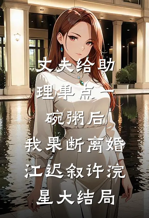 丈夫给助理单点一碗粥后，我果断离婚江迟叙许浣星大结局