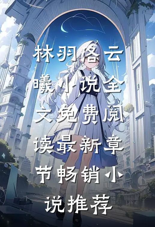 林羽洛云曦小说全文免费阅读最新章节畅销小说推荐